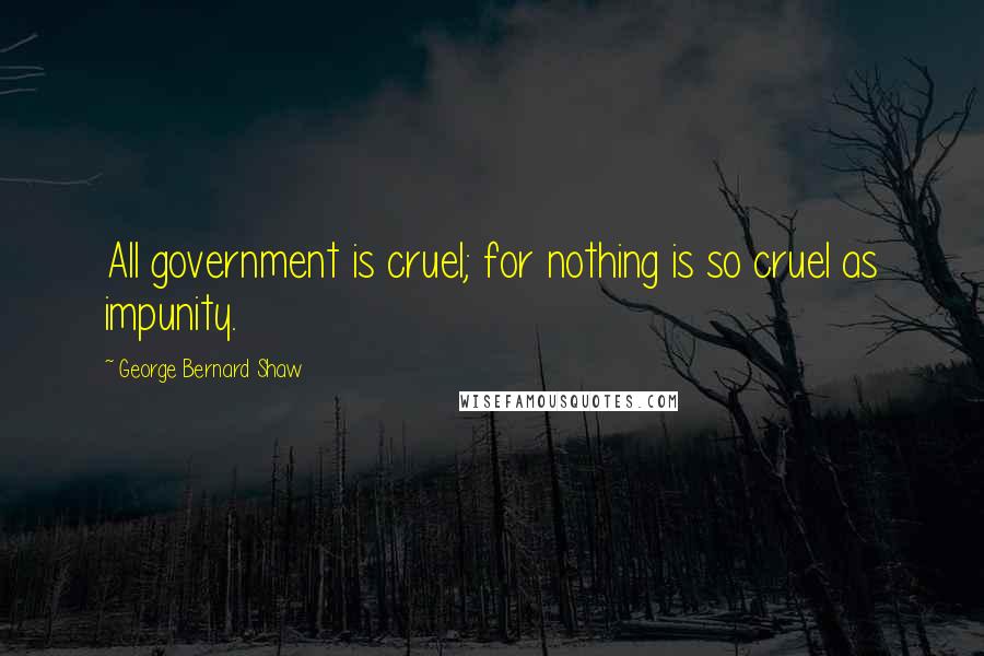 George Bernard Shaw Quotes: All government is cruel; for nothing is so cruel as impunity.