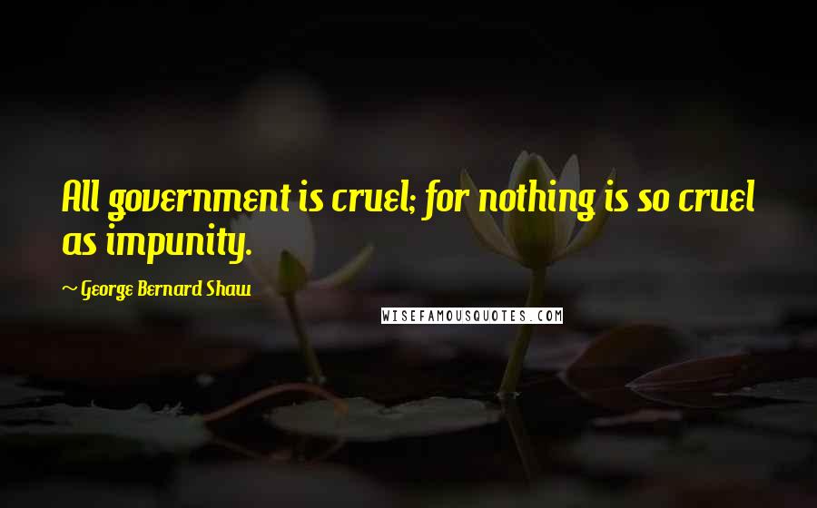 George Bernard Shaw Quotes: All government is cruel; for nothing is so cruel as impunity.