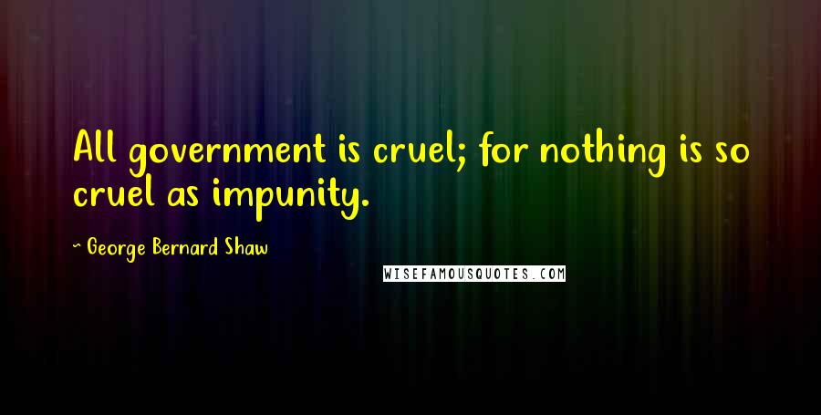 George Bernard Shaw Quotes: All government is cruel; for nothing is so cruel as impunity.