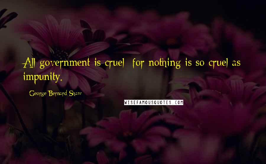 George Bernard Shaw Quotes: All government is cruel; for nothing is so cruel as impunity.