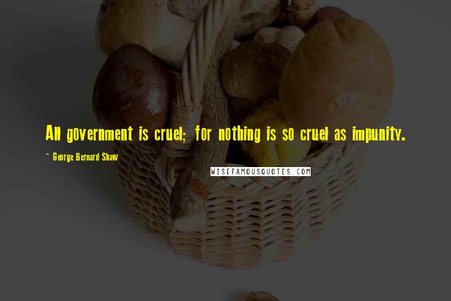 George Bernard Shaw Quotes: All government is cruel; for nothing is so cruel as impunity.