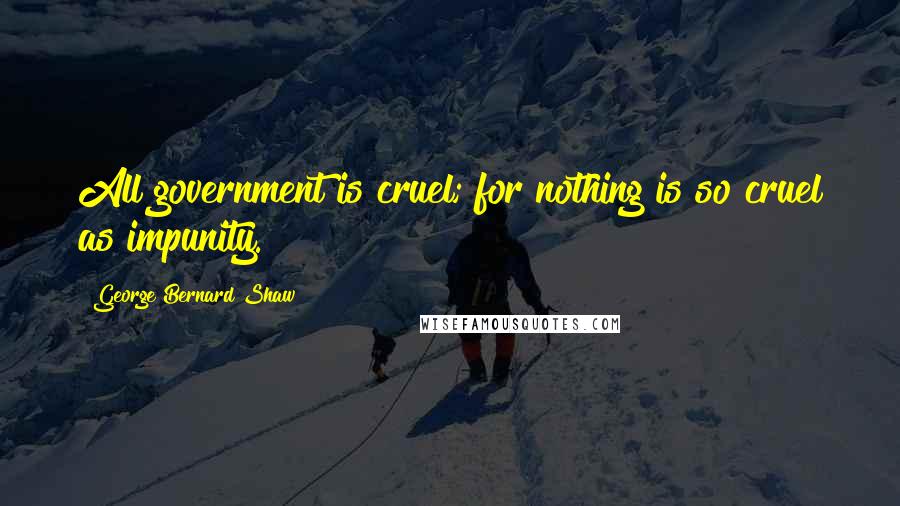 George Bernard Shaw Quotes: All government is cruel; for nothing is so cruel as impunity.