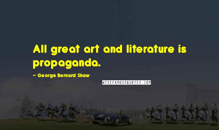 George Bernard Shaw Quotes: All great art and literature is propaganda.
