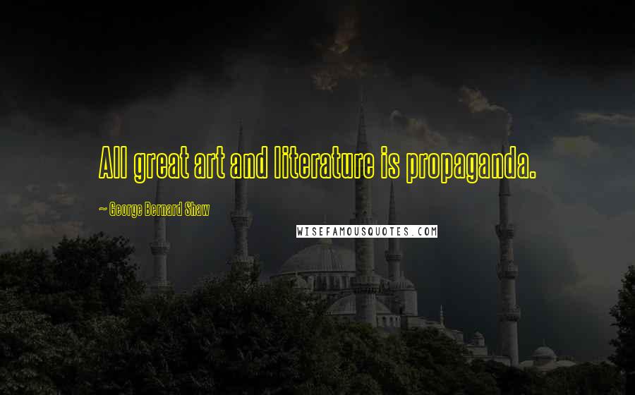 George Bernard Shaw Quotes: All great art and literature is propaganda.