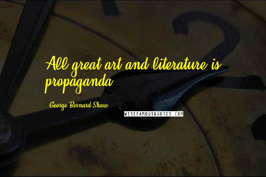 George Bernard Shaw Quotes: All great art and literature is propaganda.