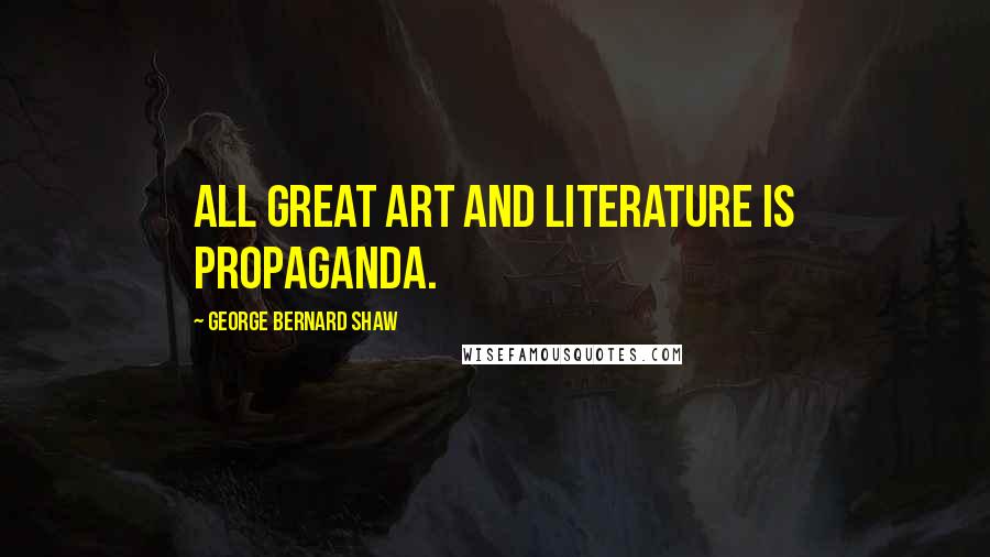 George Bernard Shaw Quotes: All great art and literature is propaganda.