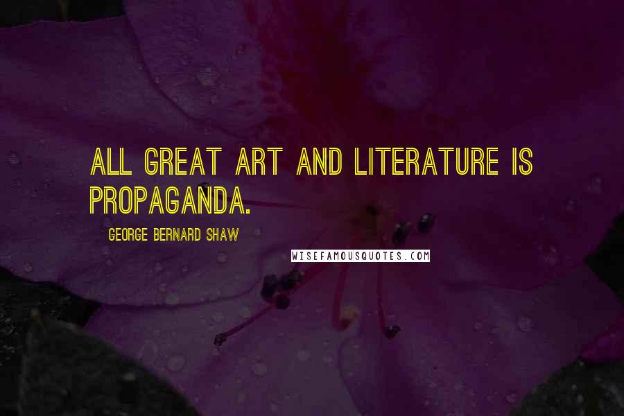 George Bernard Shaw Quotes: All great art and literature is propaganda.