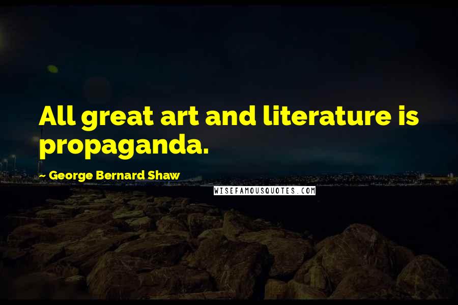 George Bernard Shaw Quotes: All great art and literature is propaganda.