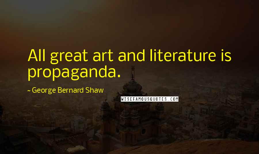 George Bernard Shaw Quotes: All great art and literature is propaganda.