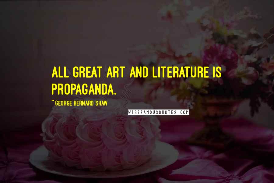 George Bernard Shaw Quotes: All great art and literature is propaganda.