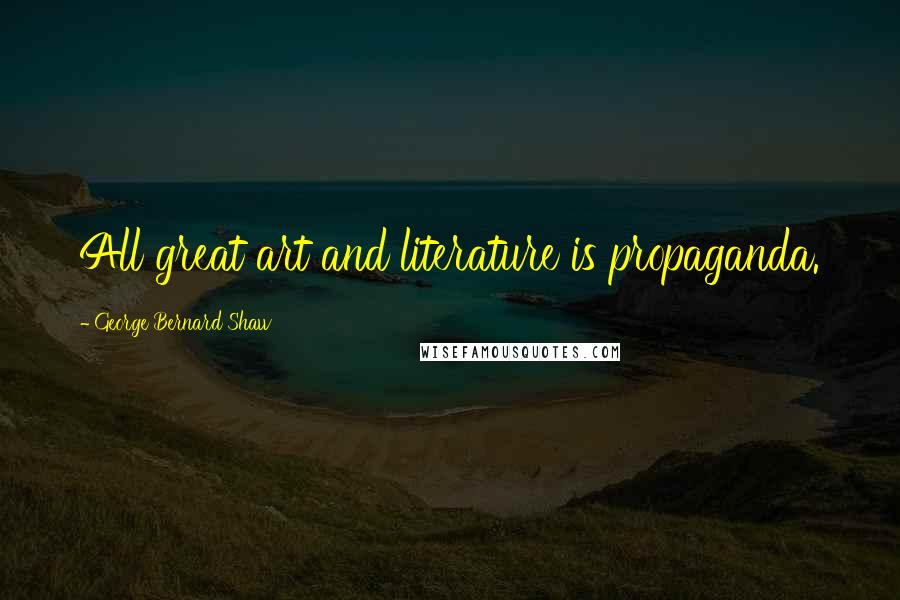 George Bernard Shaw Quotes: All great art and literature is propaganda.