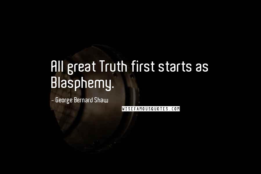 George Bernard Shaw Quotes: All great Truth first starts as Blasphemy.