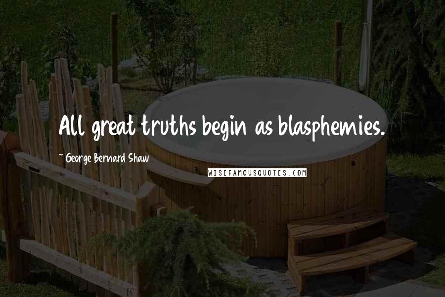 George Bernard Shaw Quotes: All great truths begin as blasphemies.