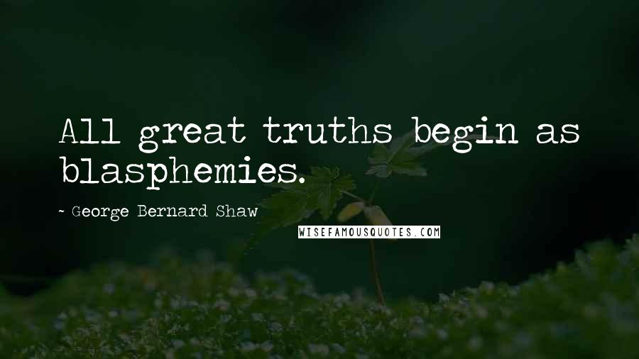 George Bernard Shaw Quotes: All great truths begin as blasphemies.