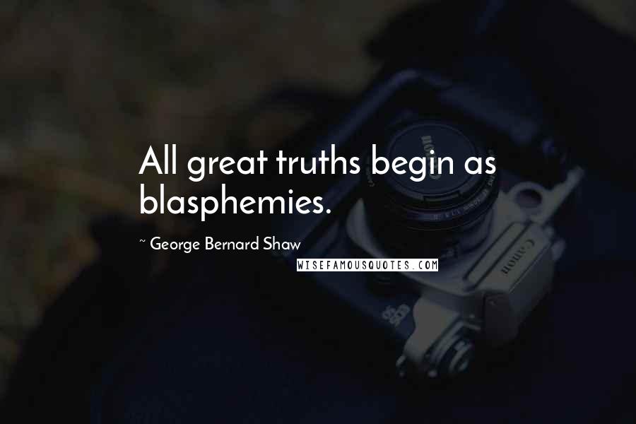 George Bernard Shaw Quotes: All great truths begin as blasphemies.