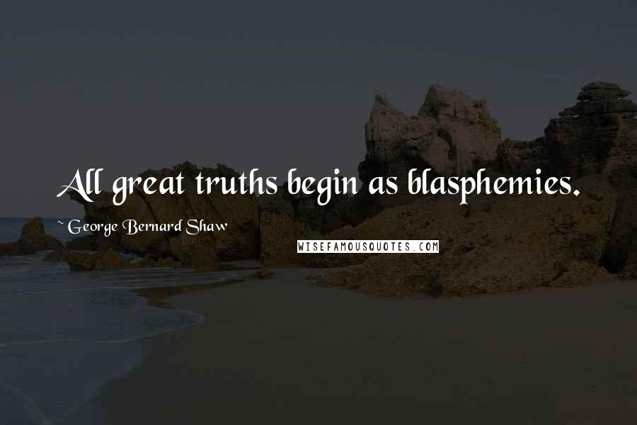 George Bernard Shaw Quotes: All great truths begin as blasphemies.