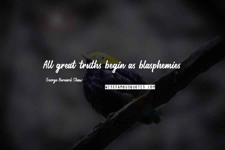 George Bernard Shaw Quotes: All great truths begin as blasphemies.