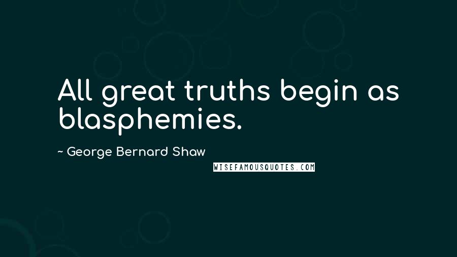 George Bernard Shaw Quotes: All great truths begin as blasphemies.