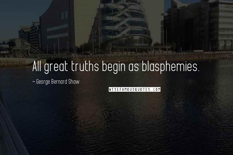 George Bernard Shaw Quotes: All great truths begin as blasphemies.