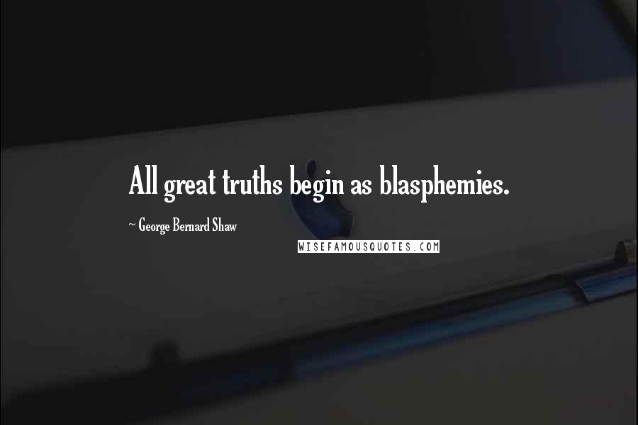 George Bernard Shaw Quotes: All great truths begin as blasphemies.