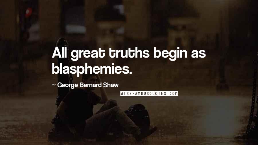 George Bernard Shaw Quotes: All great truths begin as blasphemies.