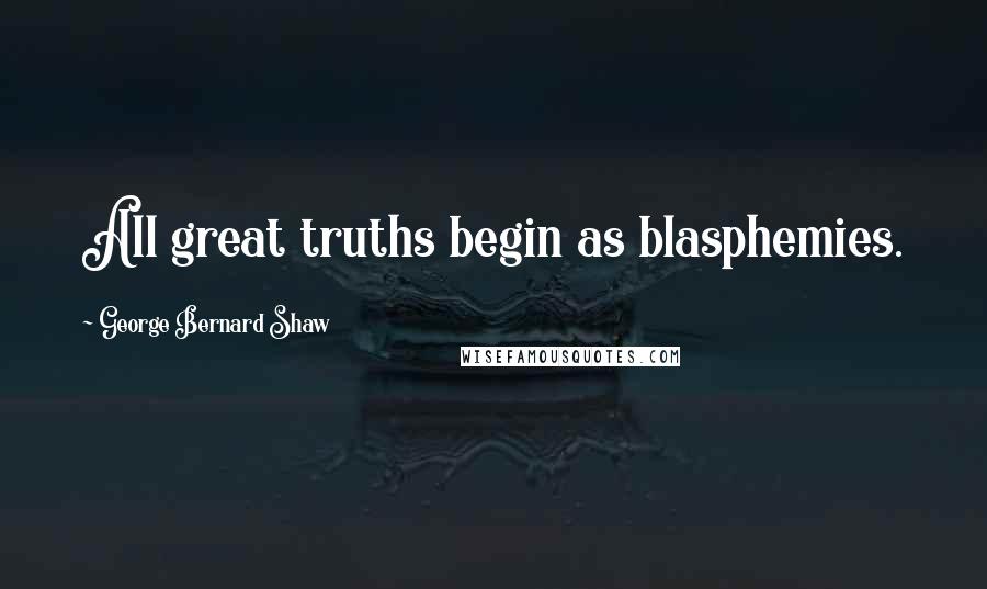 George Bernard Shaw Quotes: All great truths begin as blasphemies.