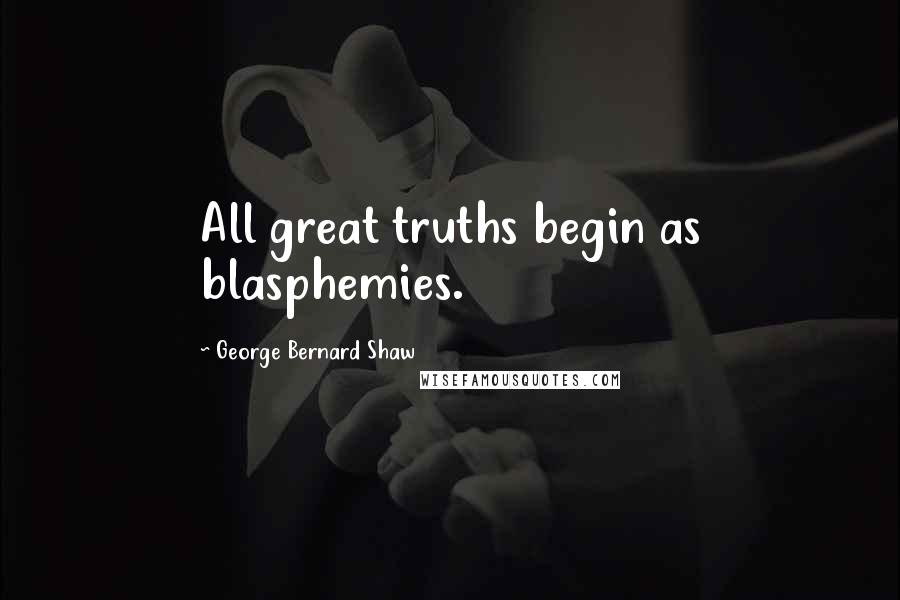 George Bernard Shaw Quotes: All great truths begin as blasphemies.