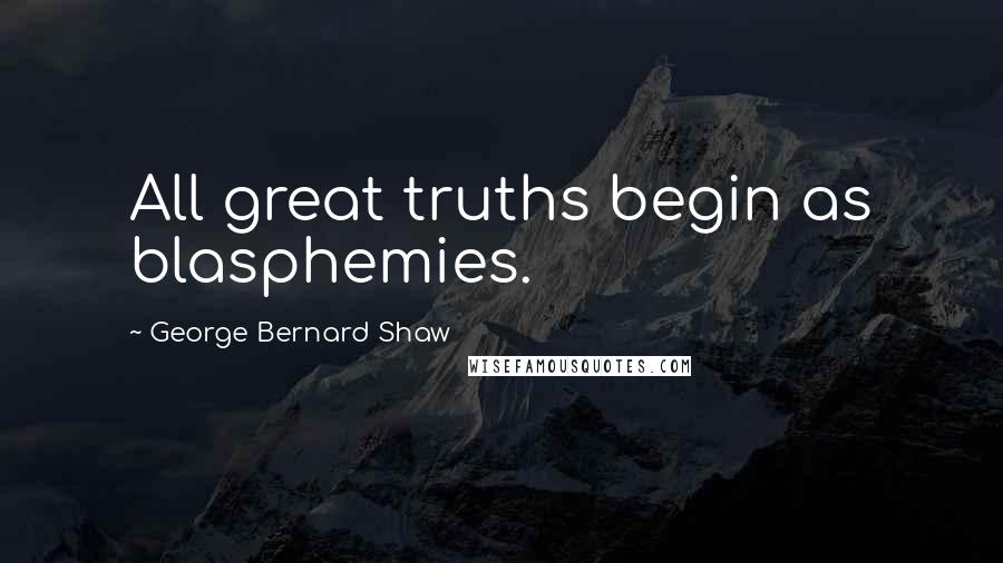 George Bernard Shaw Quotes: All great truths begin as blasphemies.