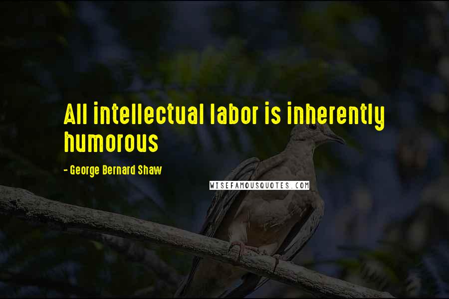 George Bernard Shaw Quotes: All intellectual labor is inherently humorous