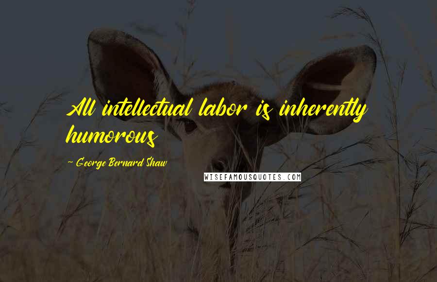 George Bernard Shaw Quotes: All intellectual labor is inherently humorous