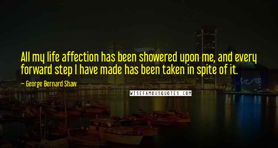George Bernard Shaw Quotes: All my life affection has been showered upon me, and every forward step I have made has been taken in spite of it.