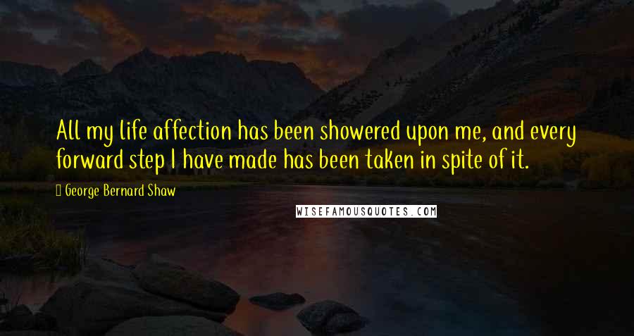 George Bernard Shaw Quotes: All my life affection has been showered upon me, and every forward step I have made has been taken in spite of it.