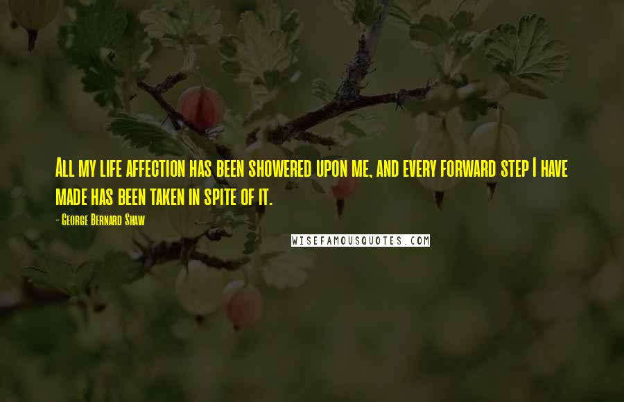 George Bernard Shaw Quotes: All my life affection has been showered upon me, and every forward step I have made has been taken in spite of it.