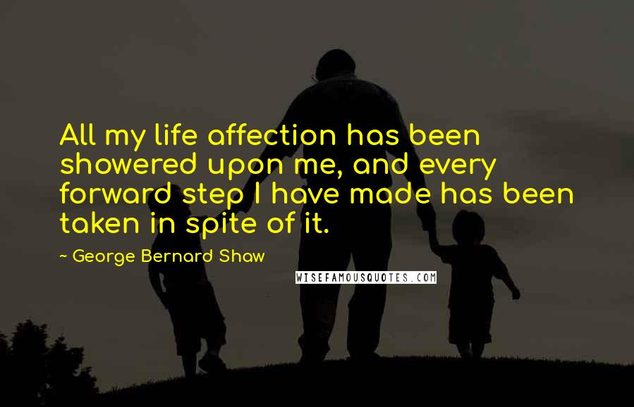 George Bernard Shaw Quotes: All my life affection has been showered upon me, and every forward step I have made has been taken in spite of it.