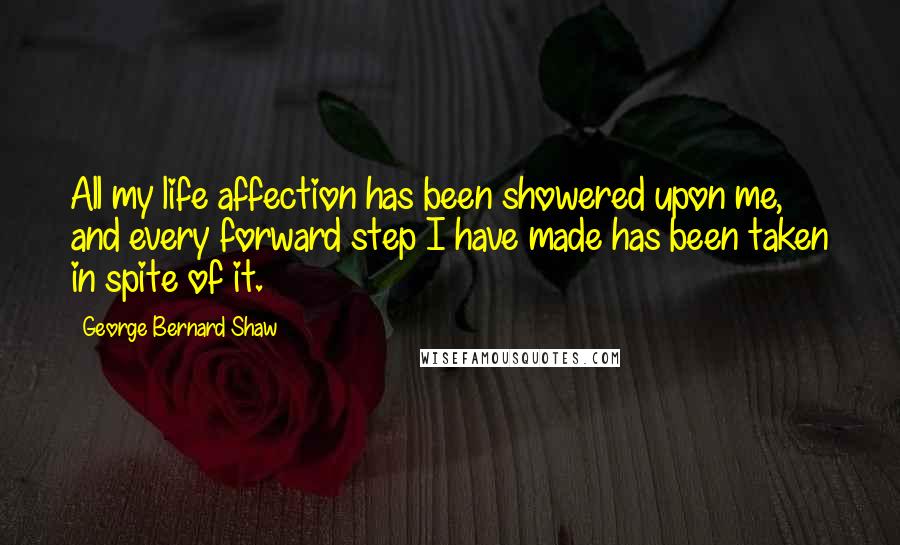 George Bernard Shaw Quotes: All my life affection has been showered upon me, and every forward step I have made has been taken in spite of it.