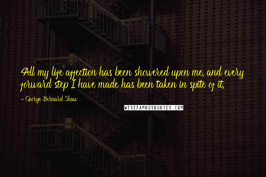 George Bernard Shaw Quotes: All my life affection has been showered upon me, and every forward step I have made has been taken in spite of it.