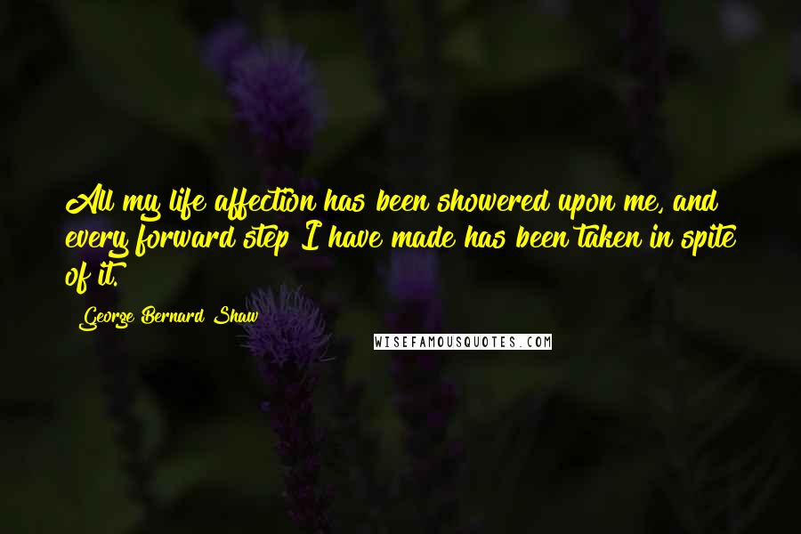 George Bernard Shaw Quotes: All my life affection has been showered upon me, and every forward step I have made has been taken in spite of it.