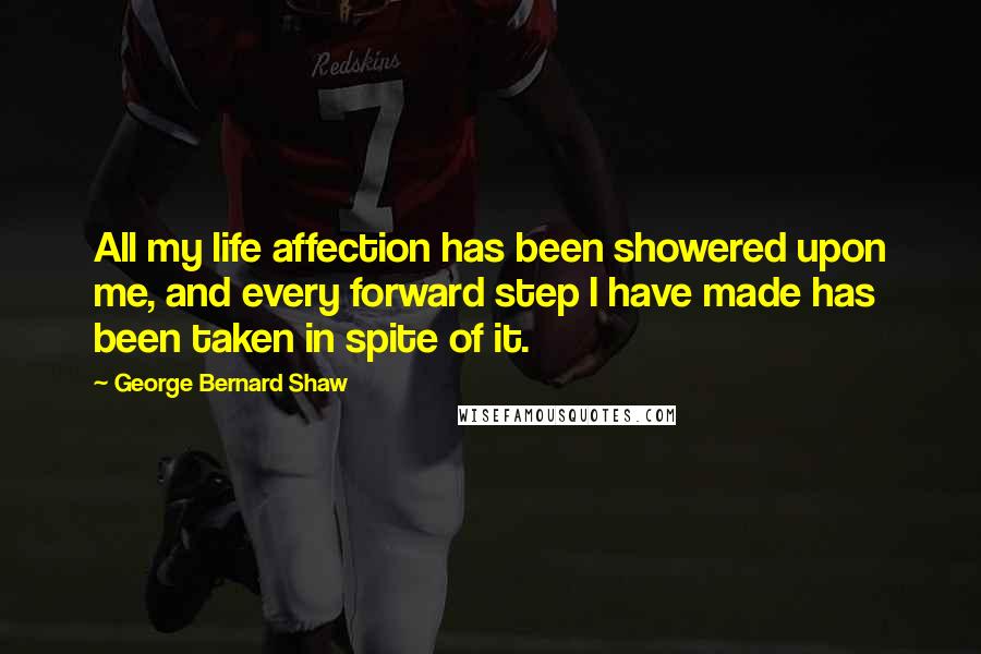 George Bernard Shaw Quotes: All my life affection has been showered upon me, and every forward step I have made has been taken in spite of it.
