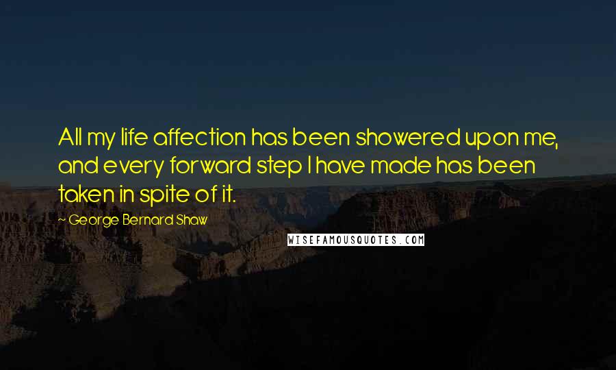George Bernard Shaw Quotes: All my life affection has been showered upon me, and every forward step I have made has been taken in spite of it.