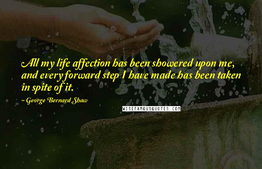 George Bernard Shaw Quotes: All my life affection has been showered upon me, and every forward step I have made has been taken in spite of it.
