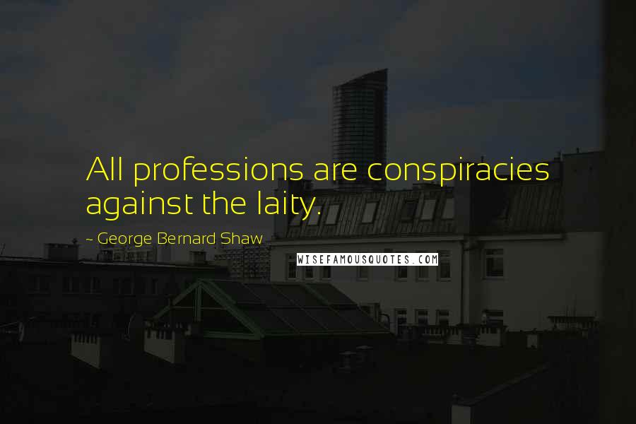 George Bernard Shaw Quotes: All professions are conspiracies against the laity.