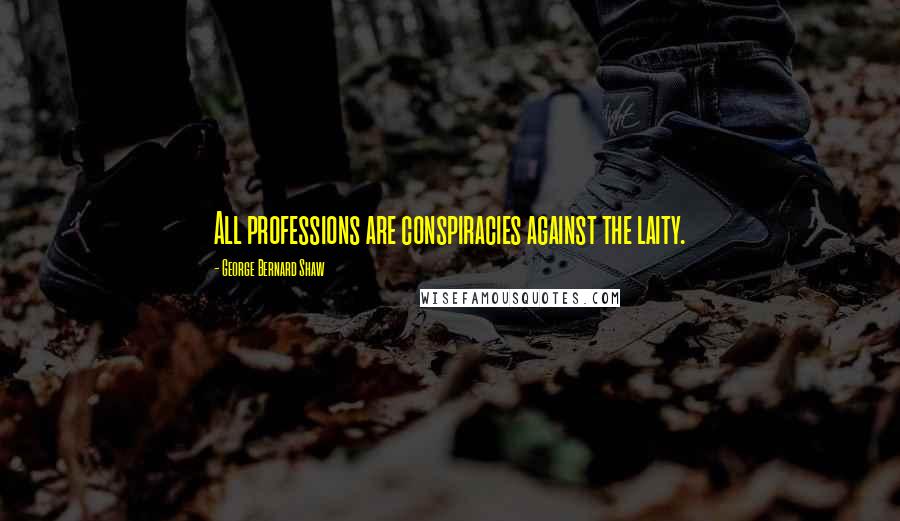 George Bernard Shaw Quotes: All professions are conspiracies against the laity.