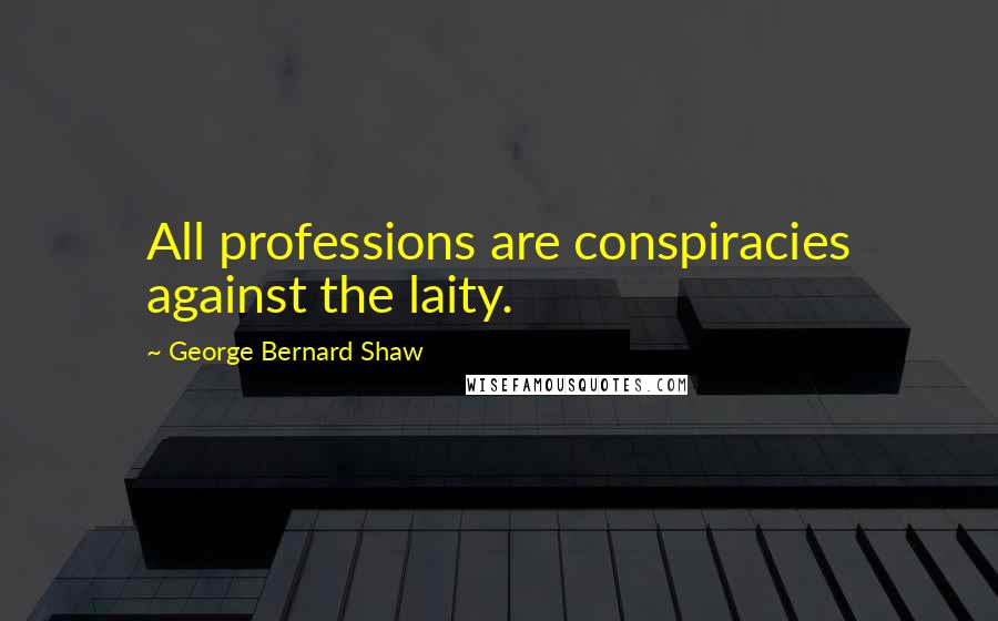 George Bernard Shaw Quotes: All professions are conspiracies against the laity.