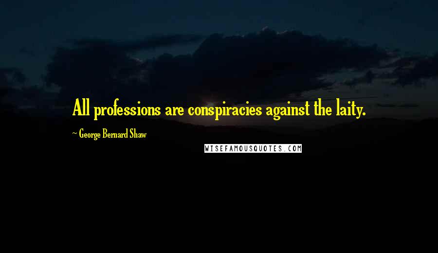 George Bernard Shaw Quotes: All professions are conspiracies against the laity.