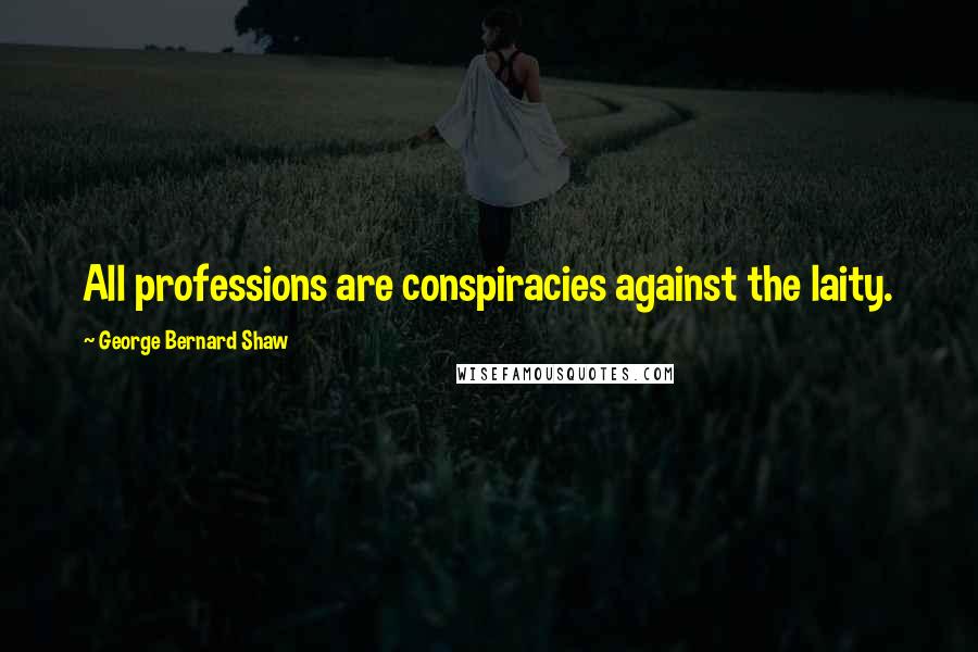 George Bernard Shaw Quotes: All professions are conspiracies against the laity.
