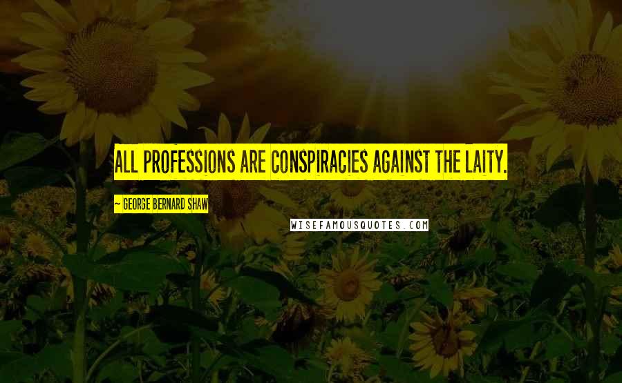 George Bernard Shaw Quotes: All professions are conspiracies against the laity.