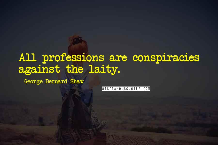 George Bernard Shaw Quotes: All professions are conspiracies against the laity.