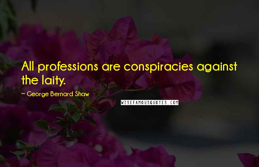 George Bernard Shaw Quotes: All professions are conspiracies against the laity.