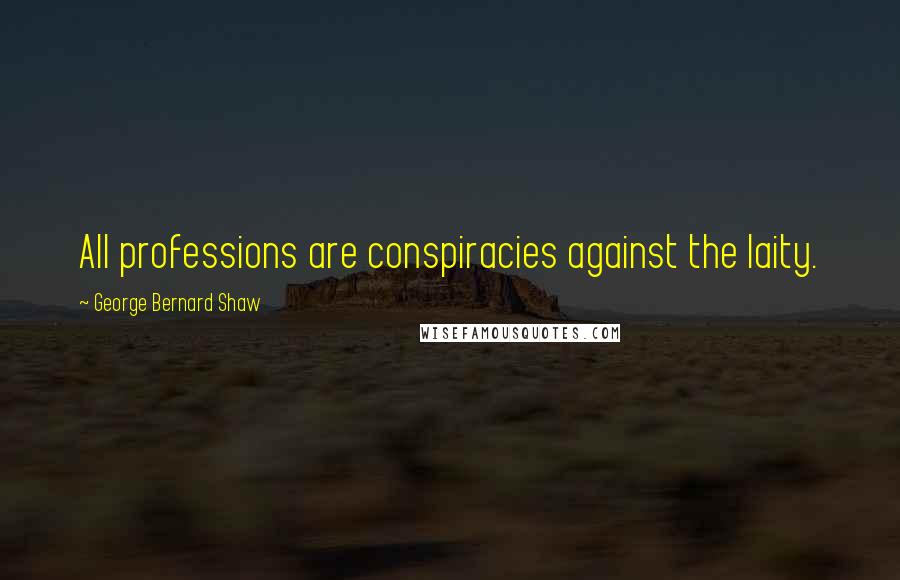 George Bernard Shaw Quotes: All professions are conspiracies against the laity.