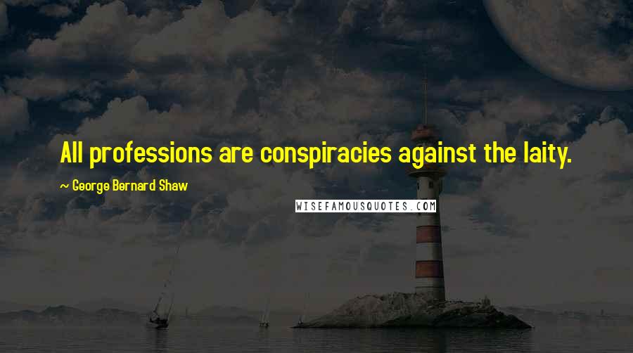 George Bernard Shaw Quotes: All professions are conspiracies against the laity.